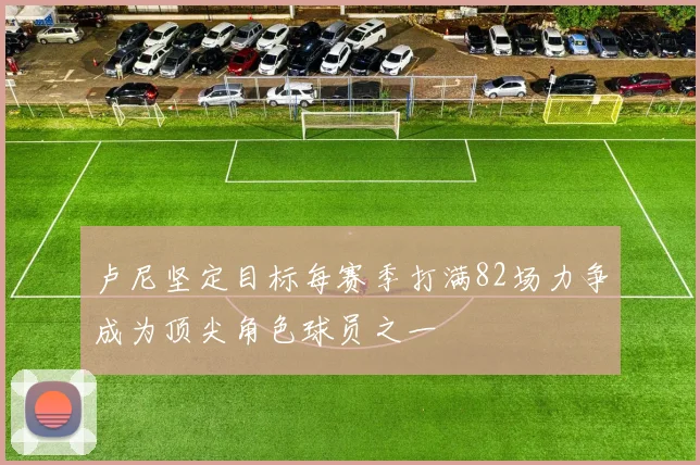 卢尼坚定目标每赛季打满82场力争成为顶尖角色球员之一
