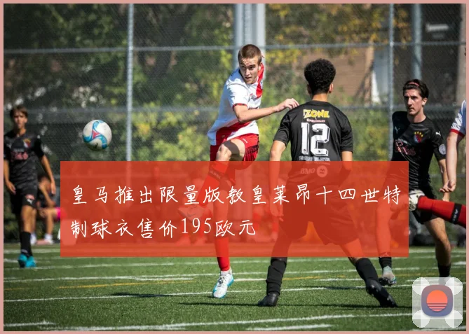 皇马推出限量版教皇莱昂十四世特制球衣售价195欧元