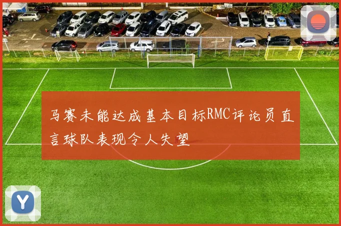 马赛未能达成基本目标RMC评论员直言球队表现令人失望