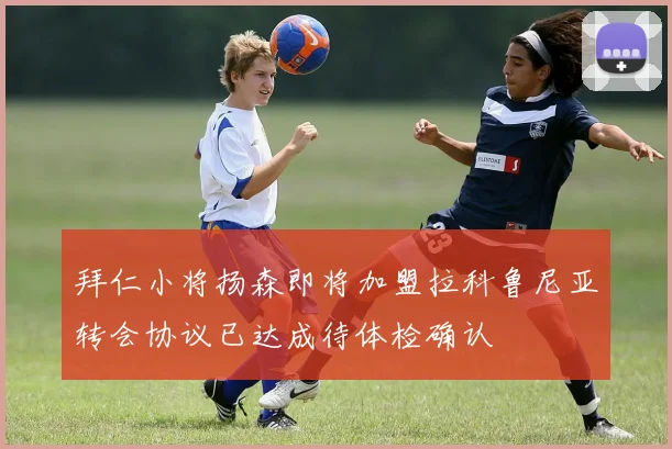 拜仁小将扬森即将加盟拉科鲁尼亚转会协议已达成待体检确认