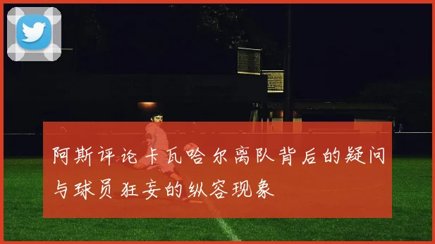 阿斯评论卡瓦哈尔离队背后的疑问与球员狂妄的纵容现象