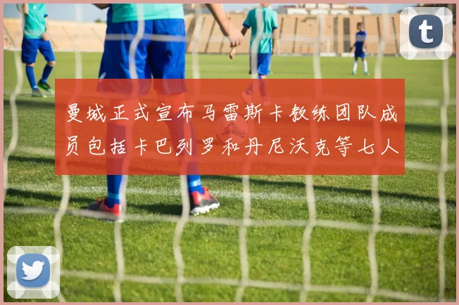 曼城正式宣布马雷斯卡教练团队成员包括卡巴列罗和丹尼沃克等七人加入