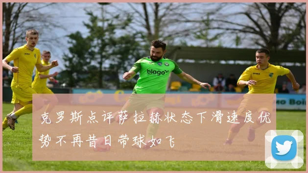 克罗斯点评萨拉赫状态下滑速度优势不再昔日带球如飞