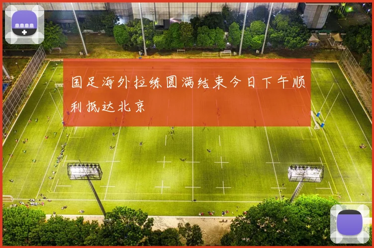 国足海外拉练圆满结束今日下午顺利抵达北京