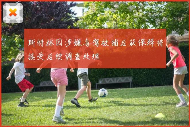 斯特林因涉嫌毒驾被捕后获保释将接受后续调查处理
