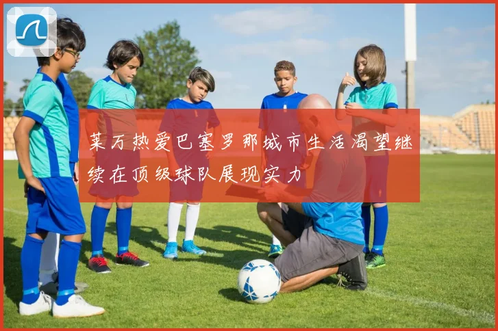 莱万热爱巴塞罗那城市生活渴望继续在顶级球队展现实力
