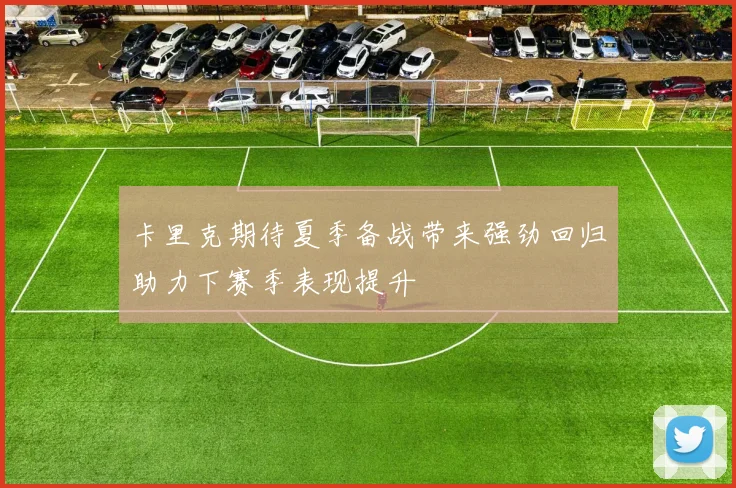 卡里克期待夏季备战带来强劲回归助力下赛季表现提升