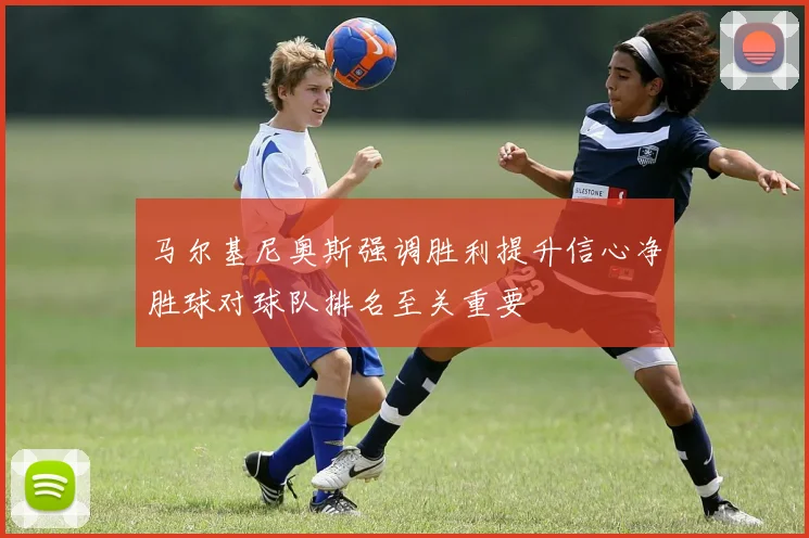 马尔基尼奥斯强调胜利提升信心净胜球对球队排名至关重要