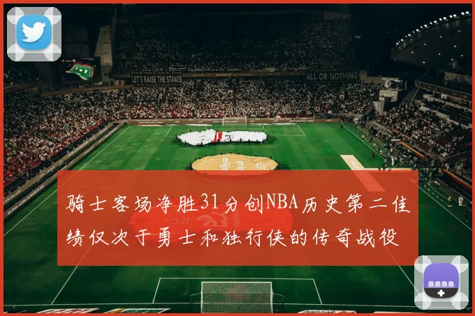骑士客场净胜31分创NBA历史第二佳绩仅次于勇士和独行侠的传奇战役