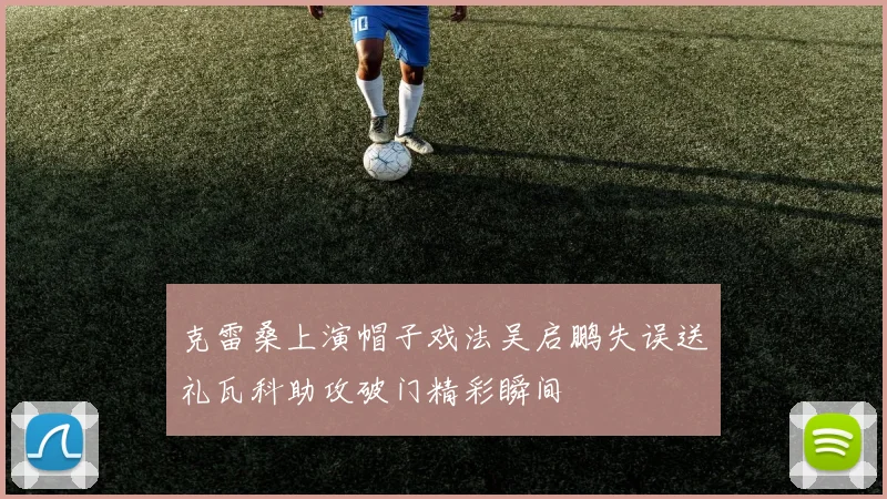 克雷桑上演帽子戏法吴启鹏失误送礼瓦科助攻破门精彩瞬间