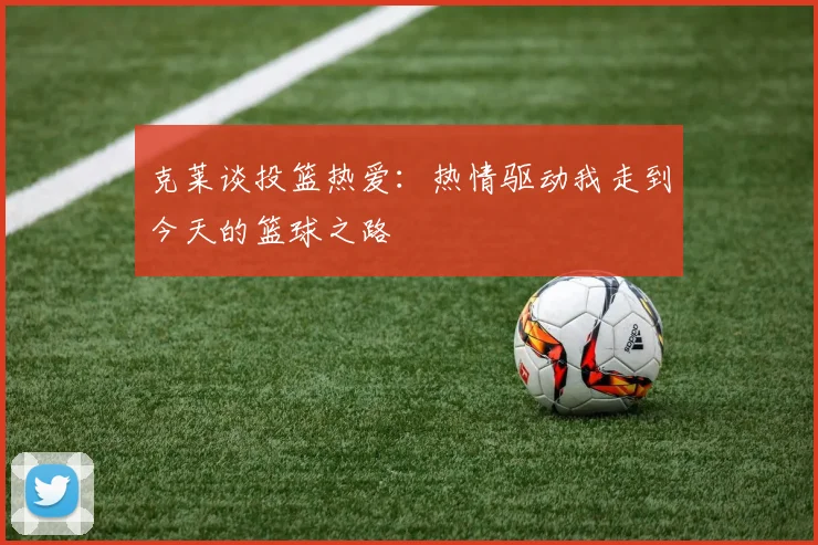 克莱谈投篮热爱：热情驱动我走到今天的篮球之路