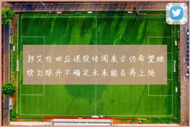 郭艾伦回应退役传闻表示仍希望继续打球并不确定未来能否再上场