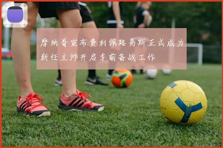 摩纳哥宣布费利佩路易斯正式成为新任主帅开启季前备战工作