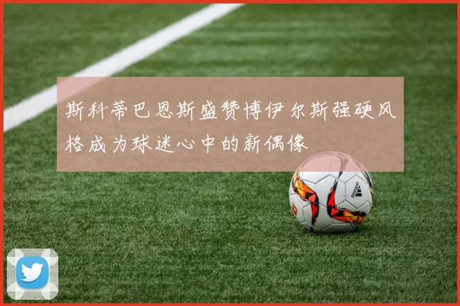 斯科蒂巴恩斯盛赞博伊尔斯强硬风格成为球迷心中的新偶像