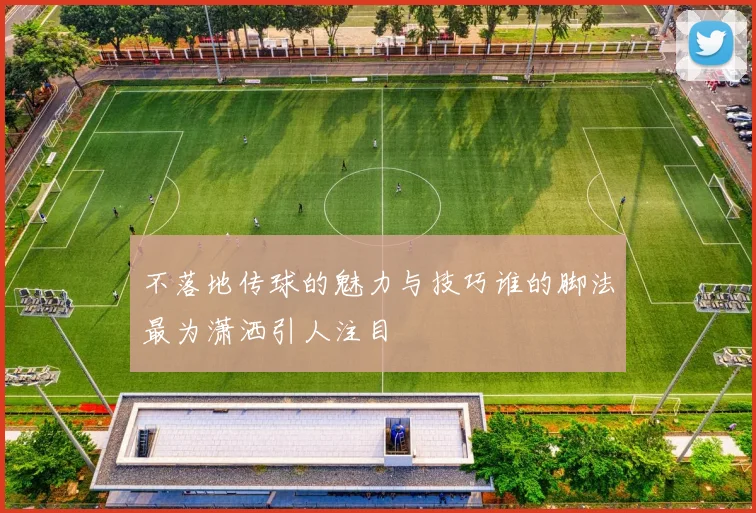不落地传球的魅力与技巧谁的脚法最为潇洒引人注目