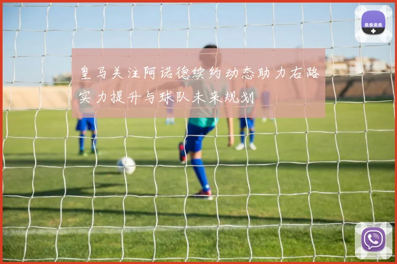 皇马关注阿诺德续约动态助力右路实力提升与球队未来规划