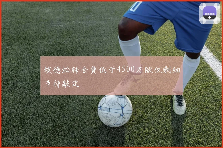 埃德松转会费低于4500万欧仅剩细节待敲定