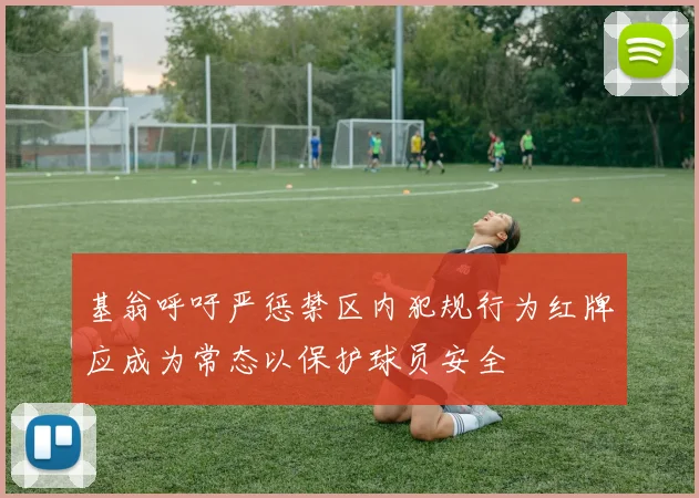 基翁呼吁严惩禁区内犯规行为红牌应成为常态以保护球员安全