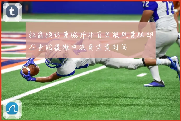 拉爵模仿曼城并非盲目跟风曼联却在重蹈覆辙中浪费宝贵时间