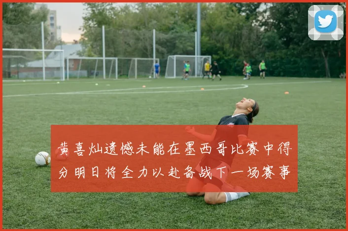 黄喜灿遗憾未能在墨西哥比赛中得分明日将全力以赴备战下一场赛事