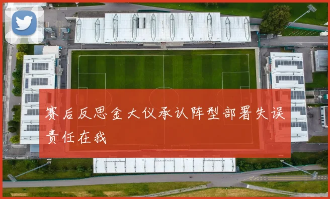 赛后反思金大仪承认阵型部署失误责任在我