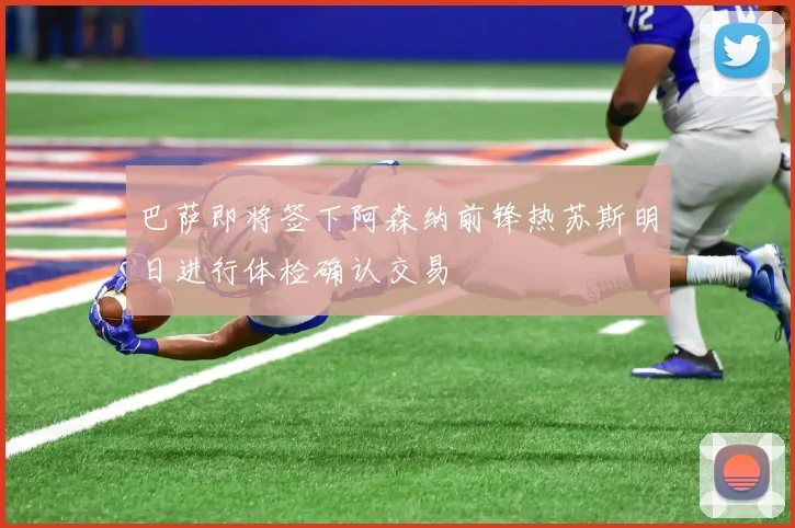 巴萨即将签下阿森纳前锋热苏斯明日进行体检确认交易