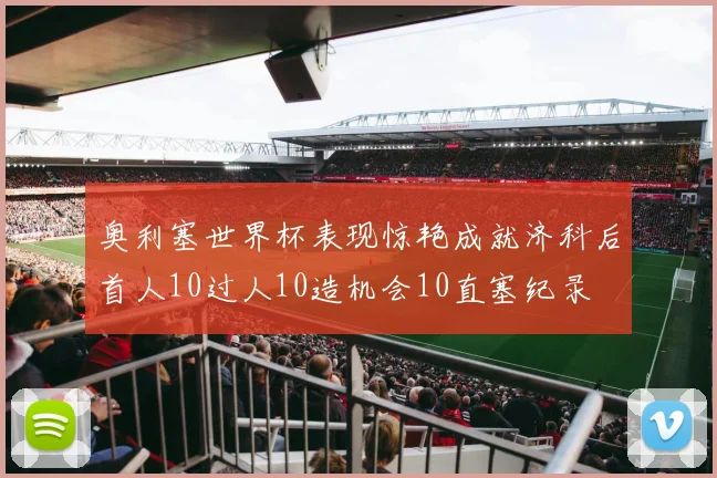 奥利塞世界杯表现惊艳成就济科后首人10过人10造机会10直塞纪录