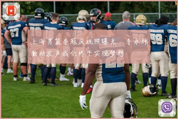 上海男篮夺冠庆祝照曝光偰李永炜激动发声我们终于实现梦想