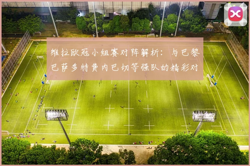 维拉欧冠小组赛对阵解析：与巴黎巴萨多特费内巴切等强队的精彩对决